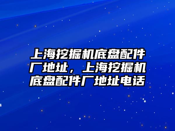 上海挖掘機底盤配件廠地址，上海挖掘機底盤配件廠地址電話