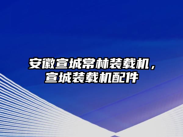 安徽宣城常林裝載機，宣城裝載機配件