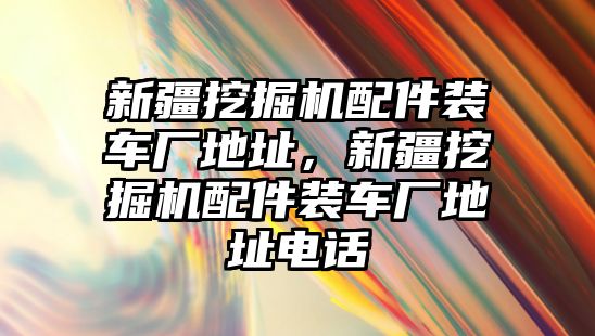 新疆挖掘機(jī)配件裝車廠地址，新疆挖掘機(jī)配件裝車廠地址電話