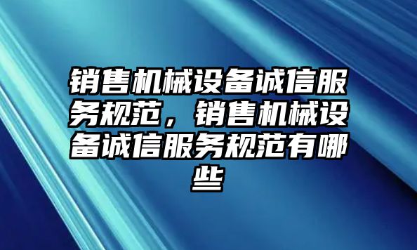 銷售機(jī)械設(shè)備誠信服務(wù)規(guī)范，銷售機(jī)械設(shè)備誠信服務(wù)規(guī)范有哪些