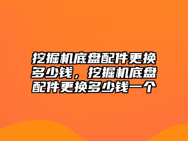 挖掘機(jī)底盤配件更換多少錢，挖掘機(jī)底盤配件更換多少錢一個(gè)