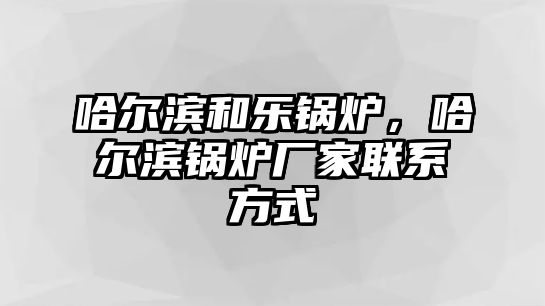 哈爾濱和樂鍋爐，哈爾濱鍋爐廠家聯(lián)系方式