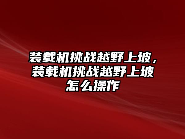 裝載機挑戰(zhàn)越野上坡，裝載機挑戰(zhàn)越野上坡怎么操作