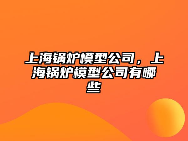 上海鍋爐模型公司，上海鍋爐模型公司有哪些