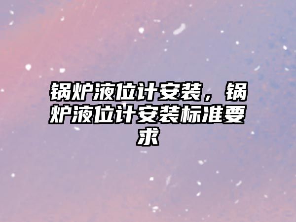 鍋爐液位計安裝，鍋爐液位計安裝標(biāo)準(zhǔn)要求