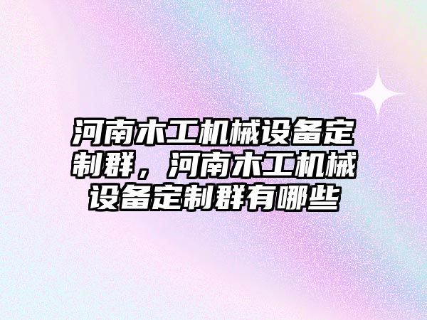 河南木工機械設(shè)備定制群，河南木工機械設(shè)備定制群有哪些