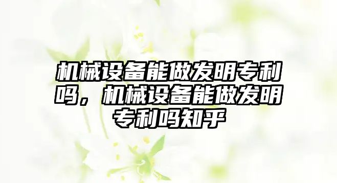 機械設備能做發(fā)明專利嗎，機械設備能做發(fā)明專利嗎知乎