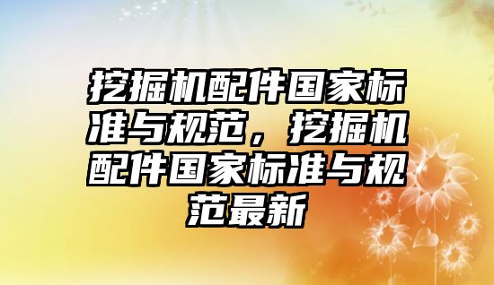 挖掘機配件國家標準與規(guī)范，挖掘機配件國家標準與規(guī)范最新