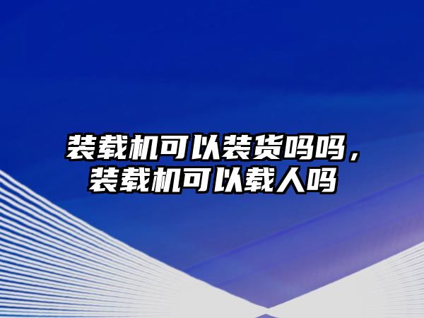 裝載機(jī)可以裝貨嗎嗎，裝載機(jī)可以載人嗎