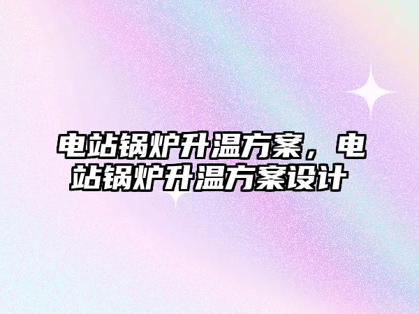 電站鍋爐升溫方案，電站鍋爐升溫方案設計