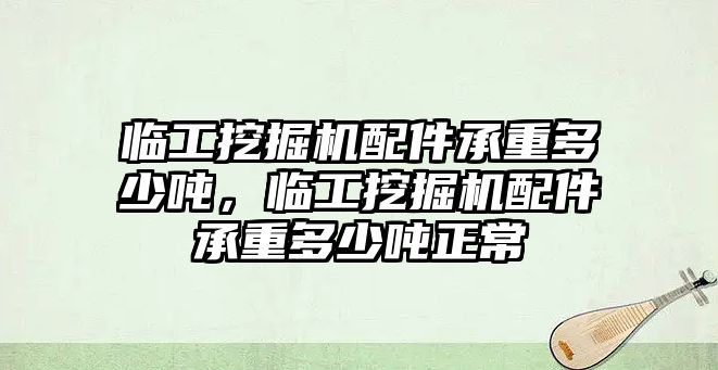 臨工挖掘機配件承重多少噸，臨工挖掘機配件承重多少噸正常