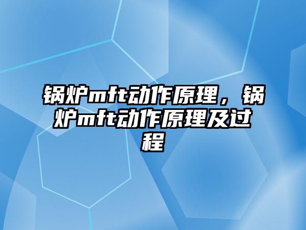 鍋爐mft動(dòng)作原理，鍋爐mft動(dòng)作原理及過程