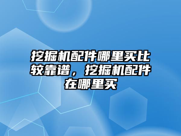 挖掘機(jī)配件哪里買(mǎi)比較靠譜，挖掘機(jī)配件在哪里買(mǎi)