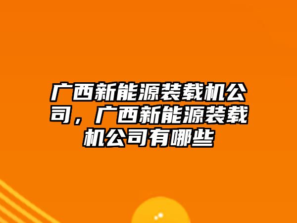 廣西新能源裝載機公司，廣西新能源裝載機公司有哪些