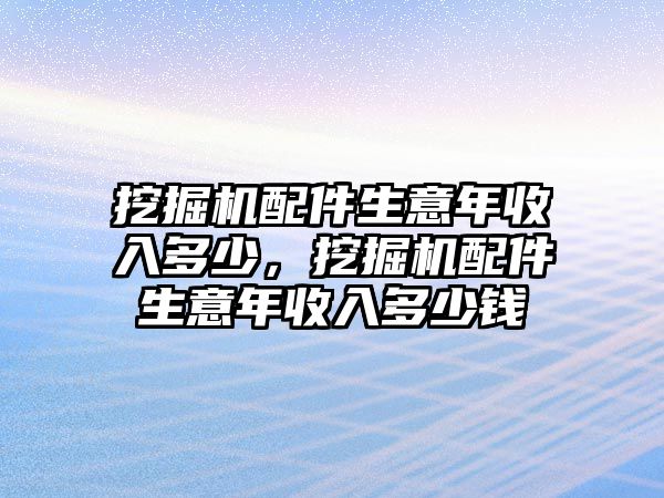 挖掘機配件生意年收入多少，挖掘機配件生意年收入多少錢