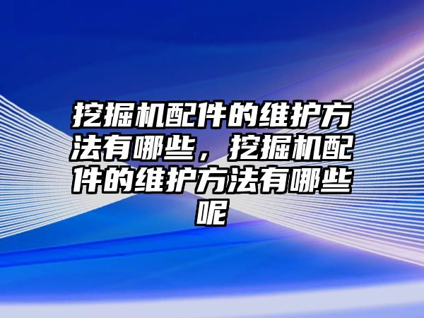 挖掘機(jī)配件的維護(hù)方法有哪些，挖掘機(jī)配件的維護(hù)方法有哪些呢