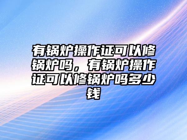 有鍋爐操作證可以修鍋爐嗎，有鍋爐操作證可以修鍋爐嗎多少錢