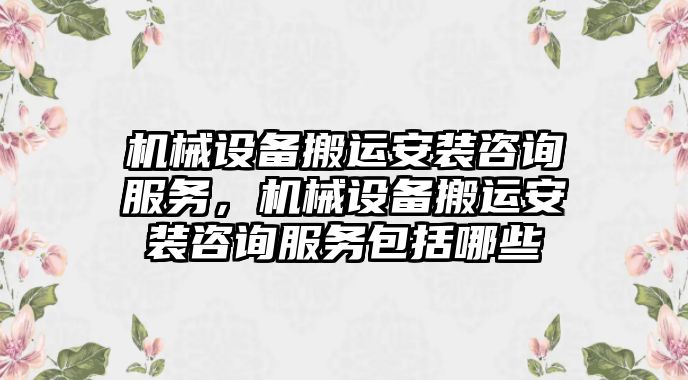 機械設(shè)備搬運安裝咨詢服務(wù)，機械設(shè)備搬運安裝咨詢服務(wù)包括哪些