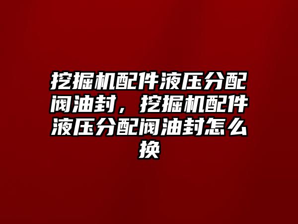 挖掘機(jī)配件液壓分配閥油封，挖掘機(jī)配件液壓分配閥油封怎么換