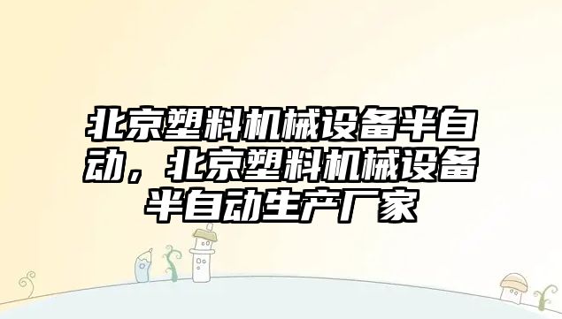 北京塑料機械設(shè)備半自動，北京塑料機械設(shè)備半自動生產(chǎn)廠家