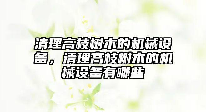 清理高枝樹木的機械設備，清理高枝樹木的機械設備有哪些