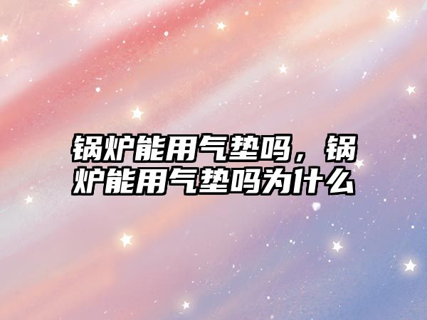 鍋爐能用氣墊嗎，鍋爐能用氣墊嗎為什么