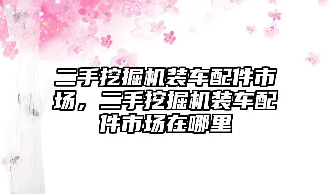 二手挖掘機裝車配件市場，二手挖掘機裝車配件市場在哪里