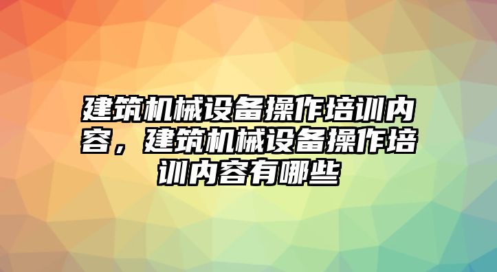 建筑機(jī)械設(shè)備操作培訓(xùn)內(nèi)容，建筑機(jī)械設(shè)備操作培訓(xùn)內(nèi)容有哪些