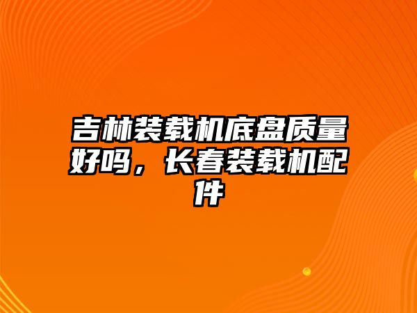 吉林裝載機底盤質(zhì)量好嗎，長春裝載機配件