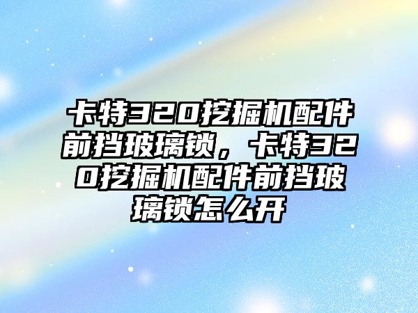 卡特320挖掘機(jī)配件前擋玻璃鎖，卡特320挖掘機(jī)配件前擋玻璃鎖怎么開