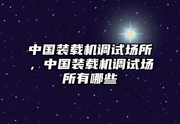 中國裝載機(jī)調(diào)試場所，中國裝載機(jī)調(diào)試場所有哪些