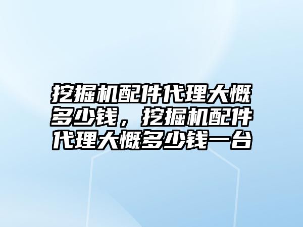 挖掘機配件代理大慨多少錢，挖掘機配件代理大慨多少錢一臺