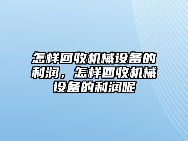 怎樣回收機(jī)械設(shè)備的利潤，怎樣回收機(jī)械設(shè)備的利潤呢