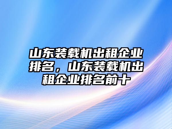 山東裝載機(jī)出租企業(yè)排名，山東裝載機(jī)出租企業(yè)排名前十