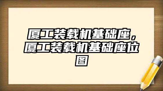 廈工裝載機(jī)基礎(chǔ)座，廈工裝載機(jī)基礎(chǔ)座位圖