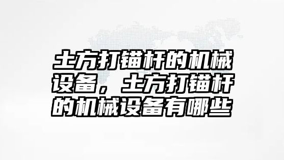 土方打錨桿的機(jī)械設(shè)備，土方打錨桿的機(jī)械設(shè)備有哪些