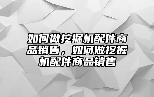 如何做挖掘機配件商品銷售，如何做挖掘機配件商品銷售