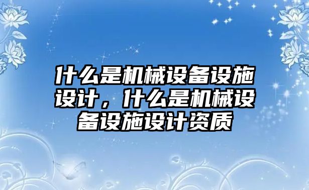 什么是機械設(shè)備設(shè)施設(shè)計，什么是機械設(shè)備設(shè)施設(shè)計資質(zhì)