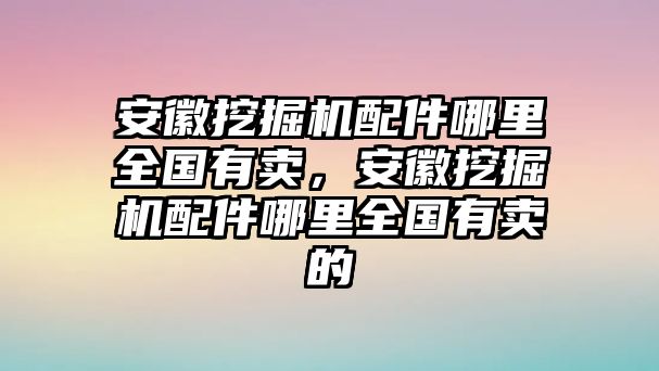 安徽挖掘機(jī)配件哪里全國有賣，安徽挖掘機(jī)配件哪里全國有賣的