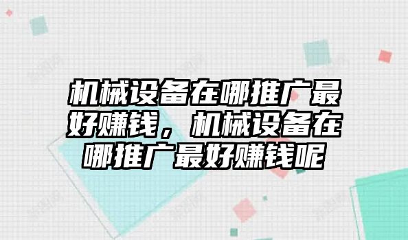 機(jī)械設(shè)備在哪推廣最好賺錢，機(jī)械設(shè)備在哪推廣最好賺錢呢