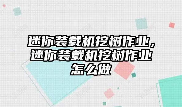 迷你裝載機挖樹作業(yè)，迷你裝載機挖樹作業(yè)怎么做