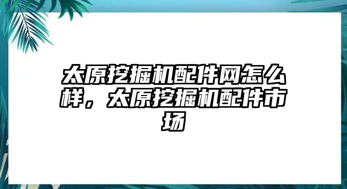 太原挖掘機(jī)配件網(wǎng)怎么樣，太原挖掘機(jī)配件市場(chǎng)