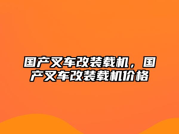 國(guó)產(chǎn)叉車改裝載機(jī)，國(guó)產(chǎn)叉車改裝載機(jī)價(jià)格