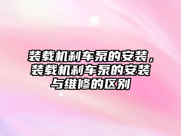 裝載機剎車泵的安裝，裝載機剎車泵的安裝與維修的區(qū)別