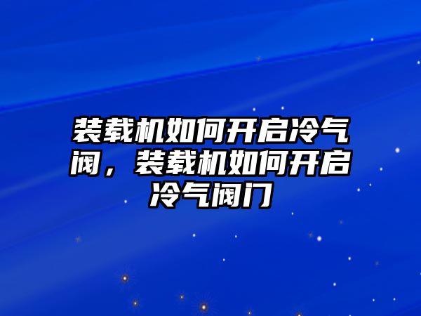 裝載機如何開啟冷氣閥，裝載機如何開啟冷氣閥門