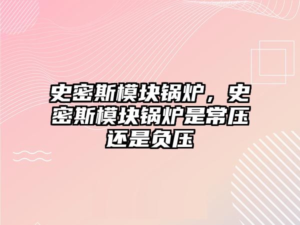 史密斯模塊鍋爐，史密斯模塊鍋爐是常壓還是負壓