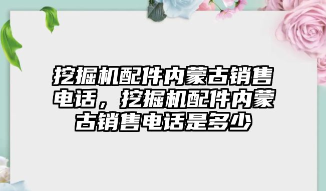 挖掘機配件內(nèi)蒙古銷售電話，挖掘機配件內(nèi)蒙古銷售電話是多少