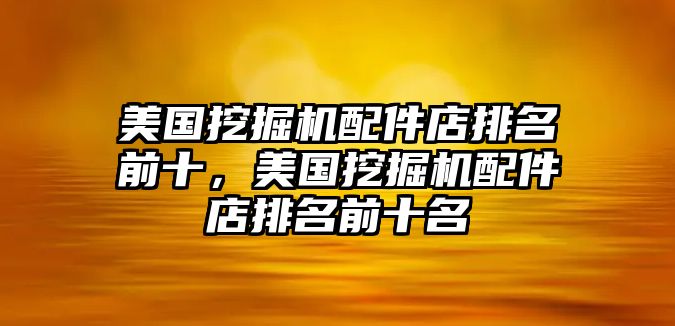 美國挖掘機配件店排名前十，美國挖掘機配件店排名前十名