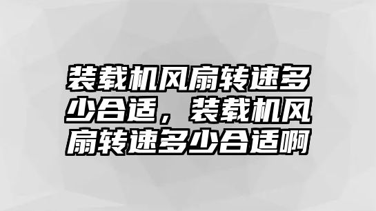 裝載機風扇轉(zhuǎn)速多少合適，裝載機風扇轉(zhuǎn)速多少合適啊