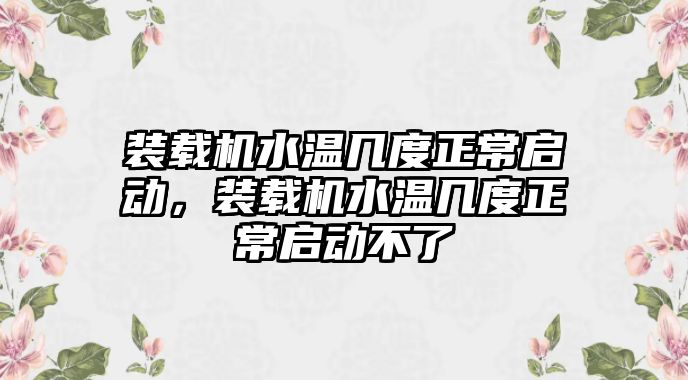 裝載機水溫幾度正常啟動，裝載機水溫幾度正常啟動不了